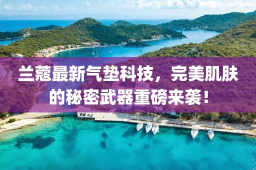 兰蔻最新气垫科技，完美肌肤的秘密武器重磅来袭！