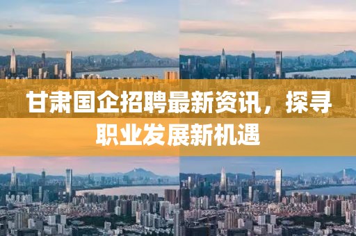 甘肃国企招聘最新资讯，探寻职业发展新机遇