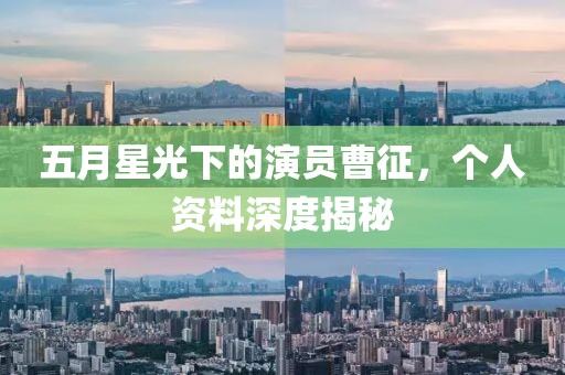 五月星光下的演员曹征，个人资料深度揭秘
