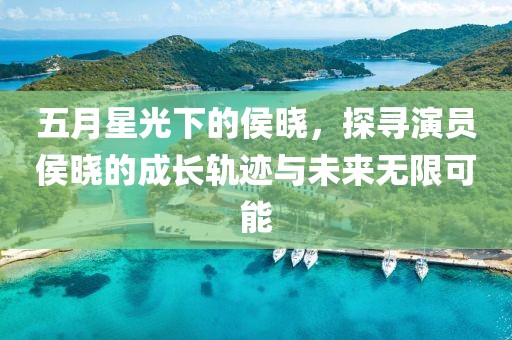 五月星光下的侯晓，探寻演员侯晓的成长轨迹与未来无限可能