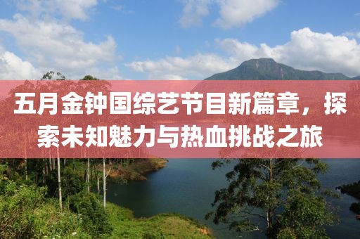 五月金钟国综艺节目新篇章，探索未知魅力与热血挑战之旅