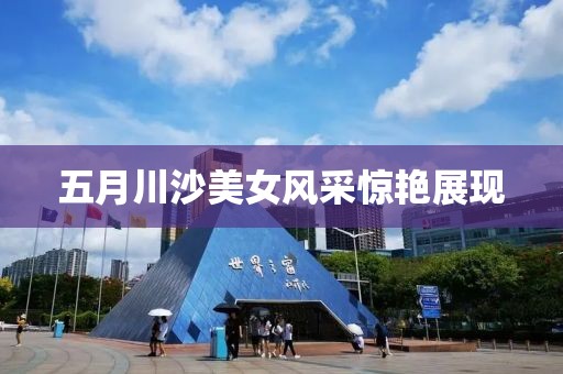 五月川沙美女风采惊艳展现