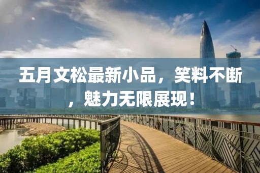 五月文松最新小品，笑料不断，魅力无限展现！