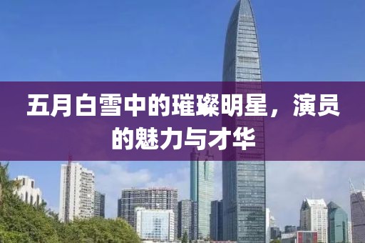 五月白雪中的璀璨明星，演员的魅力与才华