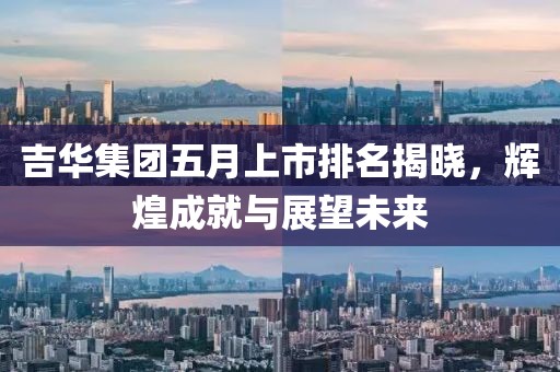 吉华集团五月上市排名揭晓，辉煌成就与展望未来