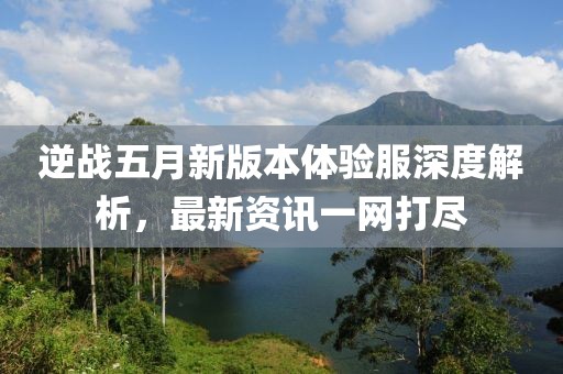 逆战五月新版本体验服深度解析，最新资讯一网打尽