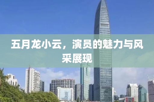 五月龙小云，演员的魅力与风采展现