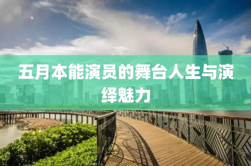五月本能演员的舞台人生与演绎魅力