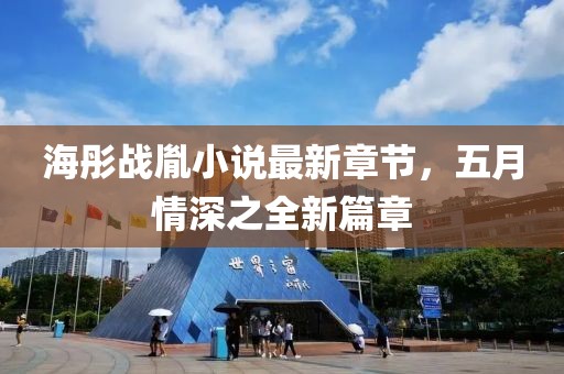 海彤战胤小说最新章节，五月情深之全新篇章