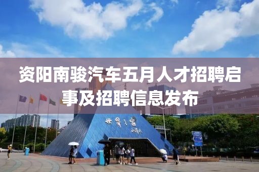 资阳南骏汽车五月人才招聘启事及招聘信息发布
