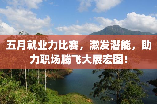 五月就业力比赛，激发潜能，助力职场腾飞大展宏图！