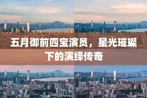 五月御前四宝演员，星光璀璨下的演绎传奇