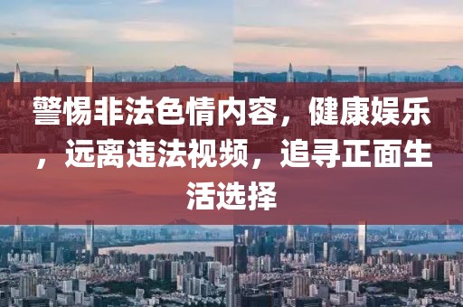 警惕非法色情内容，健康娱乐，远离违法视频，追寻正面生活选择