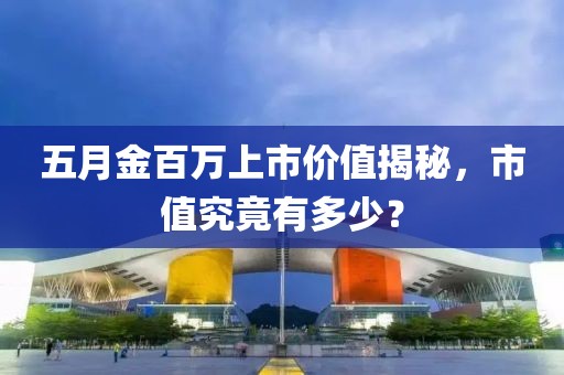 五月金百万上市价值揭秘，市值究竟有多少？