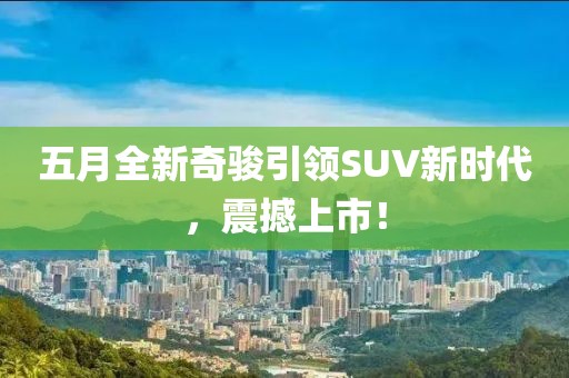 五月全新奇骏引领SUV新时代，震撼上市！