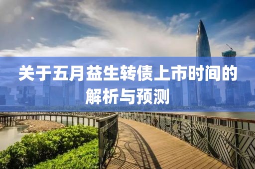 关于五月益生转债上市时间的解析与预测