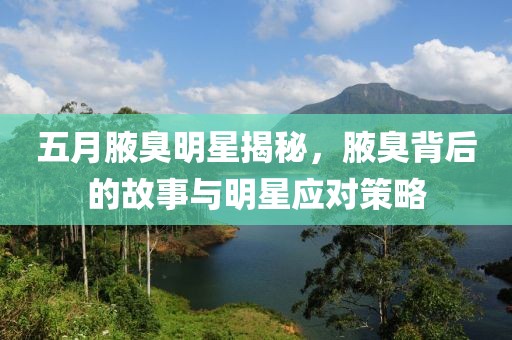 五月腋臭明星揭秘，腋臭背后的故事与明星应对策略