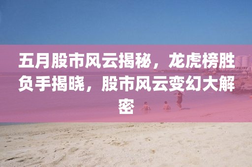 五月股市风云揭秘，龙虎榜胜负手揭晓，股市风云变幻大解密