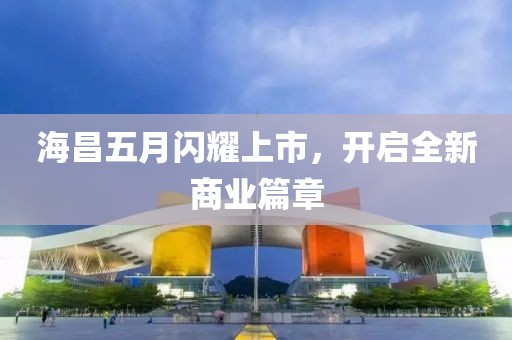 海昌五月闪耀上市，开启全新商业篇章