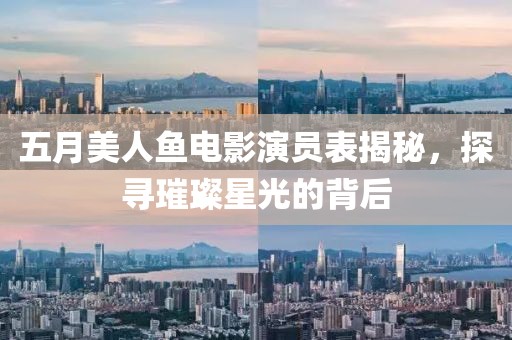 五月美人鱼电影演员表揭秘，探寻璀璨星光的背后