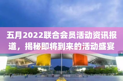 五月2022联合会员活动资讯报道，揭秘即将到来的活动盛宴