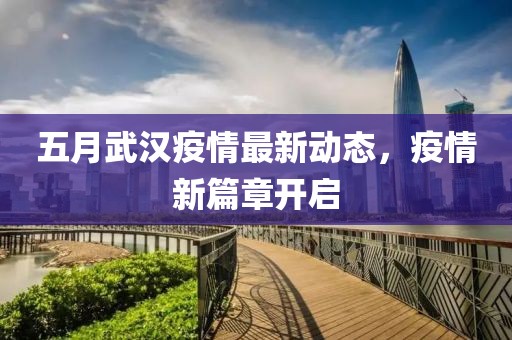 五月武汉疫情最新动态，疫情新篇章开启