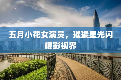 五月小花女演员，璀璨星光闪耀影视界