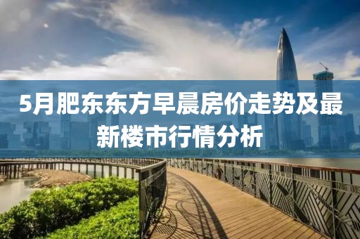5月肥东东方早晨房价走势及最新楼市行情分析