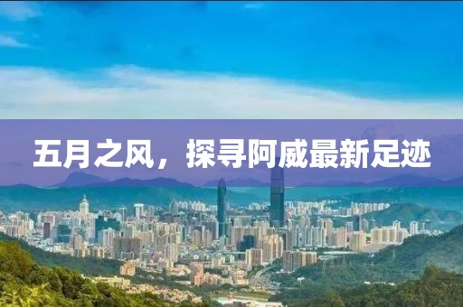 五月之风，探寻阿威最新足迹