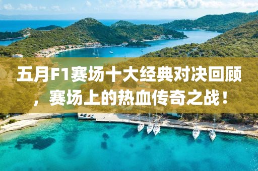 五月F1赛场十大经典对决回顾，赛场上的热血传奇之战！