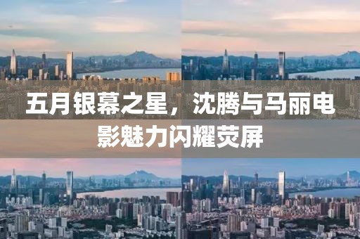 五月银幕之星，沈腾与马丽电影魅力闪耀荧屏