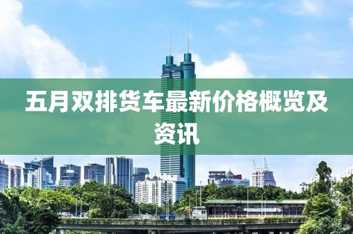 五月双排货车最新价格概览及资讯
