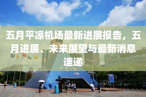 五月平凉机场最新进展报告，五月进展、未来展望与最新消息速递