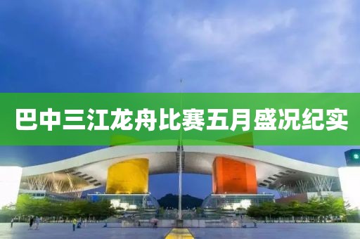 巴中三江龙舟比赛五月盛况纪实