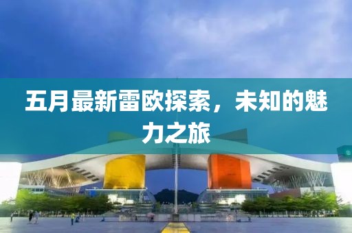 五月最新雷欧探索，未知的魅力之旅