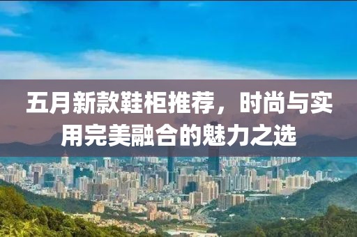 五月新款鞋柜推荐，时尚与实用完美融合的魅力之选