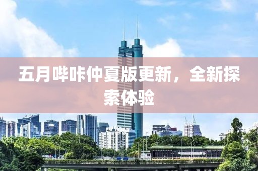 五月哔咔仲夏版更新，全新探索体验