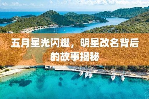 五月星光闪耀，明星改名背后的故事揭秘