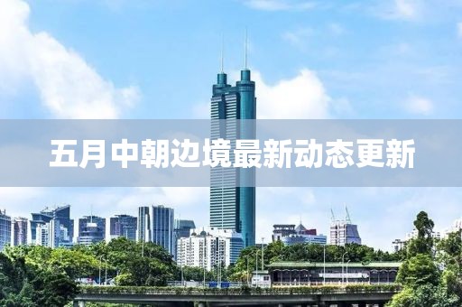 五月中朝边境最新动态更新