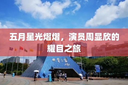 五月星光熠熠，演员周显欣的耀目之旅