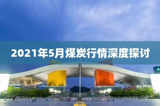 2021年5月煤炭行情深度探讨