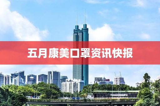 五月康美口罩资讯快报