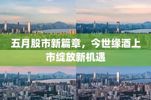 五月股市新篇章，今世缘酒上市绽放新机遇