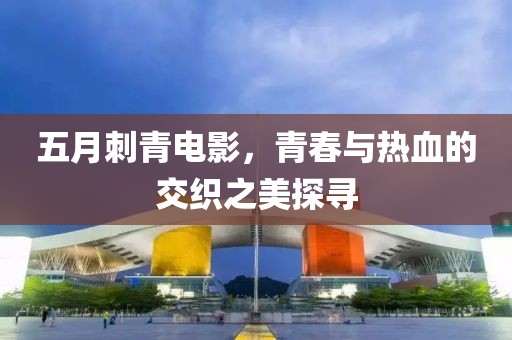 五月刺青电影，青春与热血的交织之美探寻
