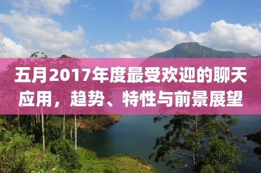 五月2017年度最受欢迎的聊天应用，趋势、特性与前景展望