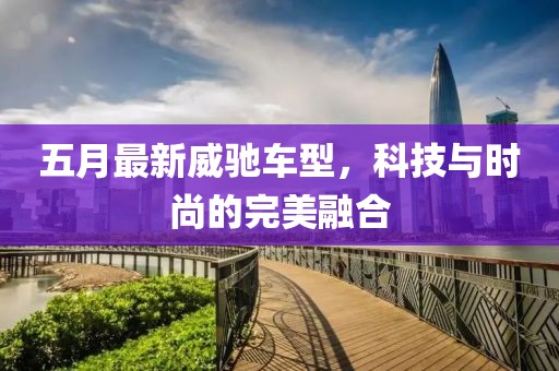 五月最新威驰车型，科技与时尚的完美融合