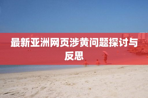最新亚洲网页涉黄问题探讨与反思