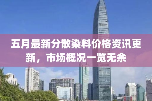 五月最新分散染料价格资讯更新，市场概况一览无余