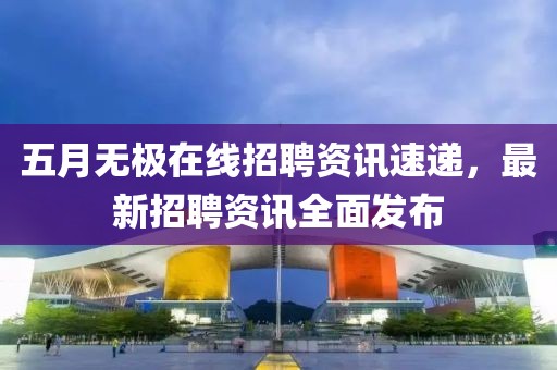 五月无极在线招聘资讯速递，最新招聘资讯全面发布