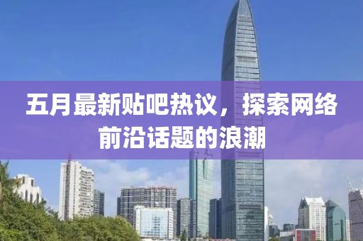 五月最新贴吧热议，探索网络前沿话题的浪潮